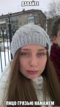 Давайте Лицо грязью намажем