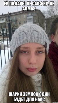 Ей подарю не сапфир, не алмаз шарик земной один будет для наас