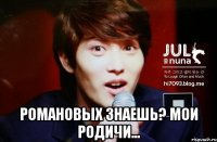  Романовых знаешь? мои родичи...