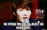  на улице медведь ждет на поводке...