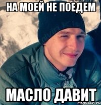 На моей не поедем Масло давит