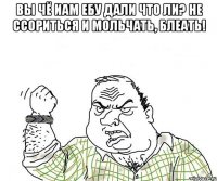Вы чё иам ебу дали что ли? не ссориться и мольчать, блеать! 