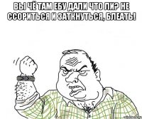 Вы чё там ебу дали что ли? не ссориться и заткнуться, блеать! 
