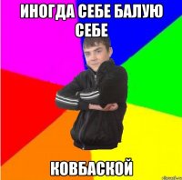 Иногда себе балую себе Ковбаской