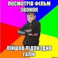 Посмотрiв фiльм звонок Пiйшов пiдпиздив галю