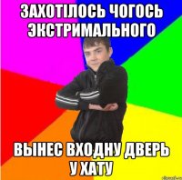 Захотiлось чогось экстримального вынес входну дверь у хату