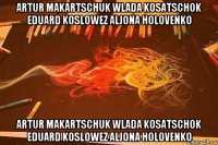 Artur Makartschuk Wlada Kosatschok Eduard Koslowez Aljona Holovenko Artur Makartschuk Wlada Kosatschok Eduard Koslowez Aljona Holovenko