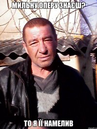 мильну оперу знаєш? то я її намелив