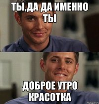 ты,да да именно ты доброе утро красотка
