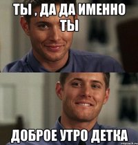 ты , да да именно ты доброе утро детка