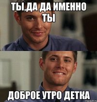 ты,да да именно ты доброе утро детка
