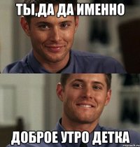 ты,да да именно доброе утро детка