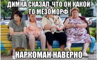 Димка сказал, что он какой то мезоморф наркоман наверно