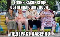 Глянь какие вещи обтягивающие носит педераст наверно