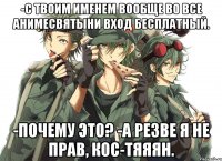 -С твоим именем вообще во все анимесвятыни вход бесплатный. -Почему это? -А резве я не прав, Кос-тяяян.