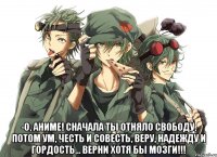  -О, аниме! Сначала ты отняло свободу, потом ум, честь и совесть, веру, надежду и гордость... Верни хотя бы мозги!!!
