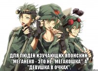  Для людей изучающих японский: "Меганеко - это не "мегакошка", а "девушка в очках".