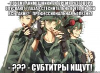 - Почему анимешники во время разговора опускают глаза? Стеснительные что ли они все такие? - Профессиональная болезнь! - ??? - Субтитры ищут!