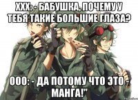 ххх: - Бабушка, почему у тебя такие большие глаза? ооо: - Да потому что это - МАНГА!"