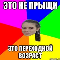 ЭТО НЕ ПРЫЩИ ЭТО ПЕРЕХОДНОЙ ВОЗРАСТ