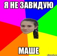 Я НЕ ЗАВИДУЮ МАШЕ
