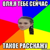 Оля,я тебе сейчас такое расскажу