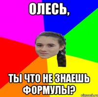 ОЛЕСЬ, ТЫ ЧТО НЕ ЗНАЕШЬ ФОРМУЛЫ?