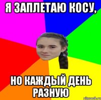 Я ЗАПЛЕТАЮ КОСУ, НО КАЖДЫЙ ДЕНЬ РАЗНУЮ