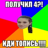 Получил 4?! Иди топись!!!!