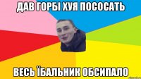 дав горбі хуя пососать весь їбальник обсипало