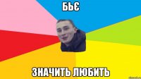 бьє значить любить
