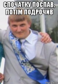 СПОЧАТКУ ПОСПАВ, ПОТІМ ПОДРОЧИВ 