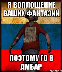 я воплощение ваших фантазий поэтому го в амбар