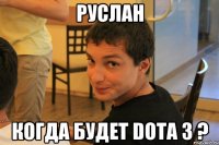 Руслан когда будет Dota 3 ?