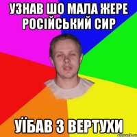 узнав шо мала жере російський сир уїбав з вертухи