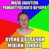 мала захотіла рамантічіского вечора купив дві пачки мівіни і пивко