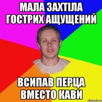 мала захтіла гострих ащущений всипав перца вместо кави