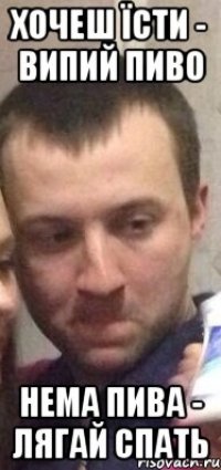 Хочеш їсти - випий пиво Нема пива - лягай спать