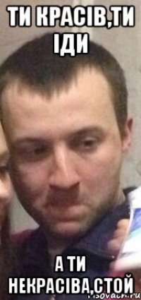 Ти красів,ти іди А ти некрасіва,стой