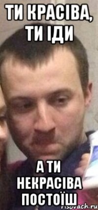 Ти красіва, ти іди А ти некрасіва постоїш