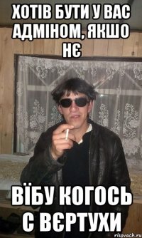 Хотів бути у вас адміном, якшо нє Вїбу когось с вєртухи