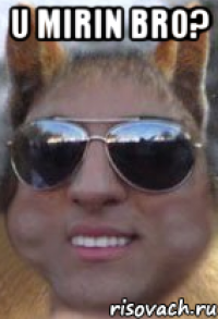 u mirin bro? 