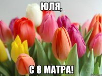 ЮЛЯ, С 8 МАТРА!