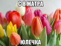 С 8 МАТРА ЮЛЕЧКА