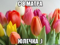 С 8 МАТРА ЮЛЕЧКА ;)