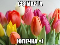 С 8 МАРТА ЮЛЕЧКА =)