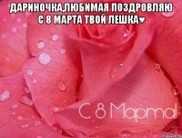 Дариночка,Любимая поздровляю с 8 марта твой Лешка♥ 