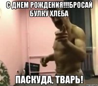 С Днем Рождения!!!Бросай булку хлеба Паскуда, Тварь!