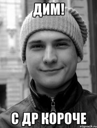 Дим! с ДР короче