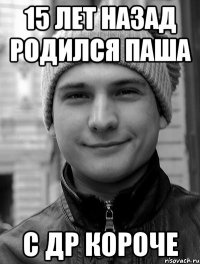 15 лет назад родился Паша С др короче